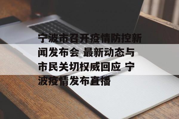 宁波市召开疫情防控新闻发布会 最新动态与市民关切权威回应 宁波疫情发布直播