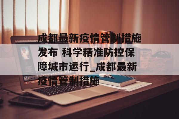 成都最新疫情管制措施发布 科学精准防控保障城市运行_成都最新疫情管制措施