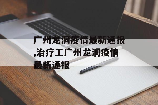 广州龙洞疫情最新通报,治疗工广州龙洞疫情最新通报