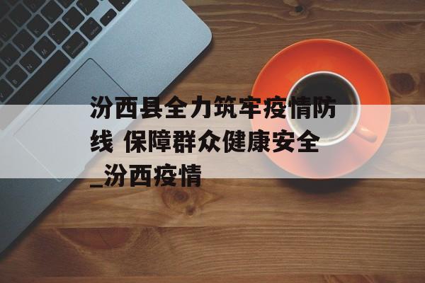 汾西县全力筑牢疫情防线 保障群众健康安全_汾西疫情