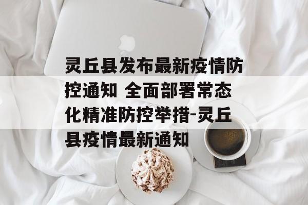 灵丘县发布最新疫情防控通知 全面部署常态化精准防控举措-灵丘县疫情最新通知