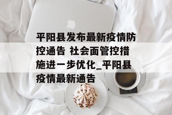 平阳县发布最新疫情防控通告 社会面管控措施进一步优化_平阳县疫情最新通告
