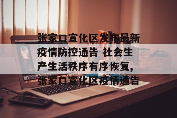 张家口宣化区发布最新疫情防控通告 社会生产生活秩序有序恢复,张家口宣化区疫情通告