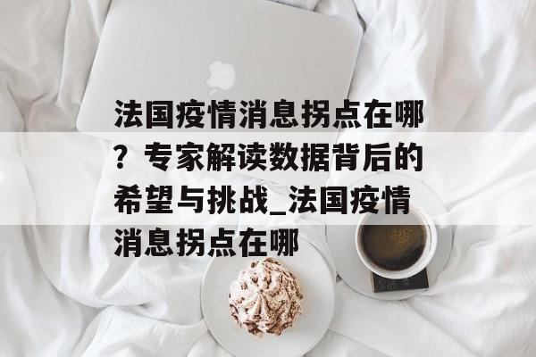 法国疫情消息拐点在哪？专家解读数据背后的希望与挑战_法国疫情消息拐点在哪