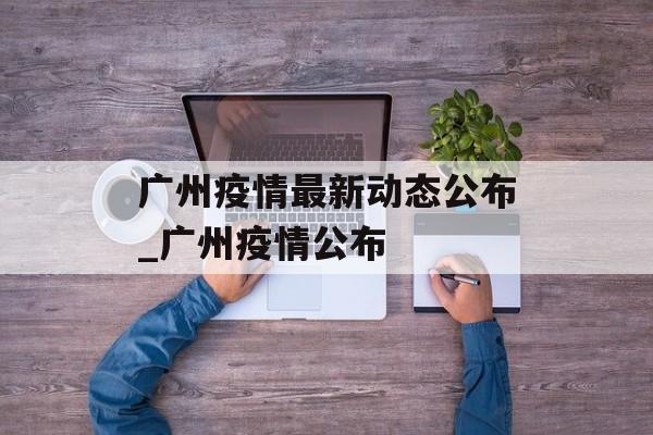 广州疫情最新动态公布_广州疫情公布