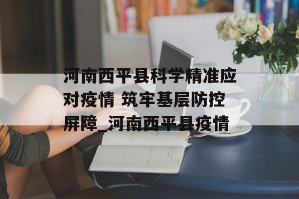 河南西平县科学精准应对疫情 筑牢基层防控屏障_河南西平县疫情