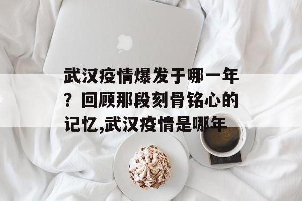 武汉疫情爆发于哪一年？回顾那段刻骨铭心的记忆,武汉疫情是哪年