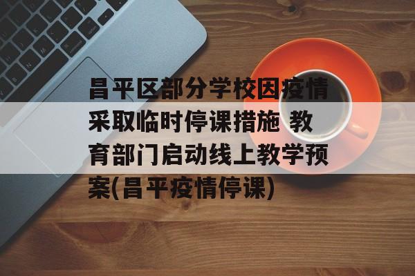 昌平区部分学校因疫情采取临时停课措施 教育部门启动线上教学预案(昌平疫情停课)