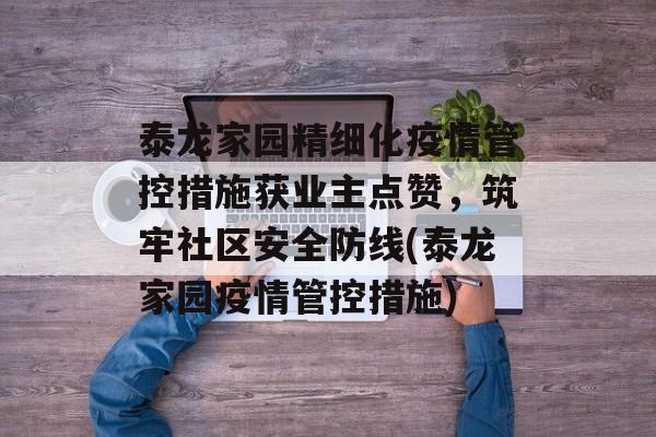 泰龙家园精细化疫情管控措施获业主点赞，筑牢社区安全防线(泰龙家园疫情管控措施)