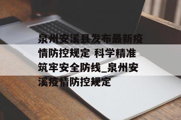 泉州安溪县发布最新疫情防控规定 科学精准筑牢安全防线_泉州安溪疫情防控规定