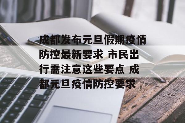 成都发布元旦假期疫情防控最新要求 市民出行需注意这些要点 成都元旦疫情防控要求