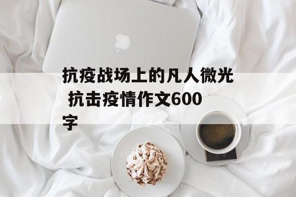 抗疫战场上的凡人微光 抗击疫情作文600字