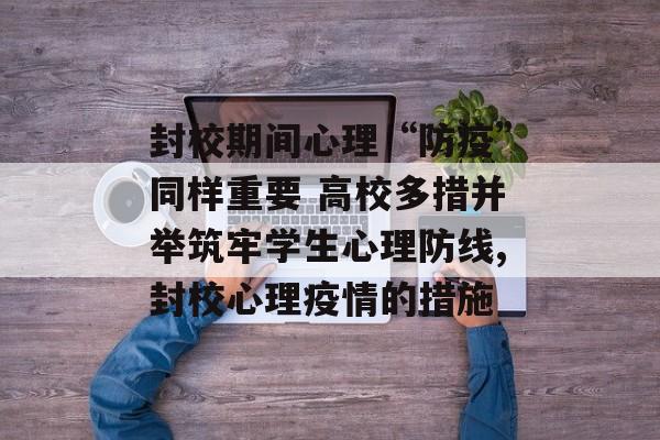 封校期间心理“防疫”同样重要 高校多措并举筑牢学生心理防线,封校心理疫情的措施