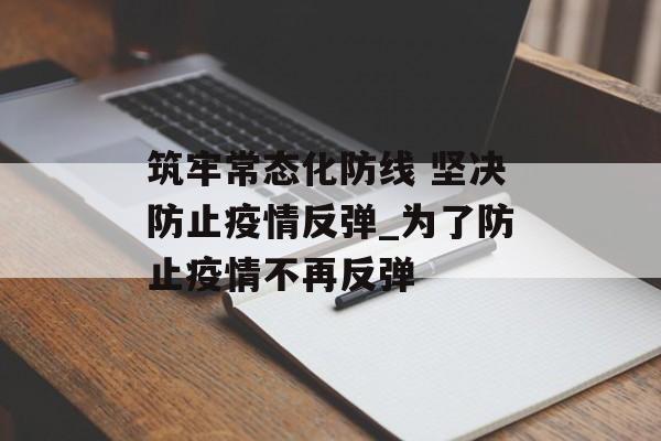 筑牢常态化防线 坚决防止疫情反弹_为了防止疫情不再反弹