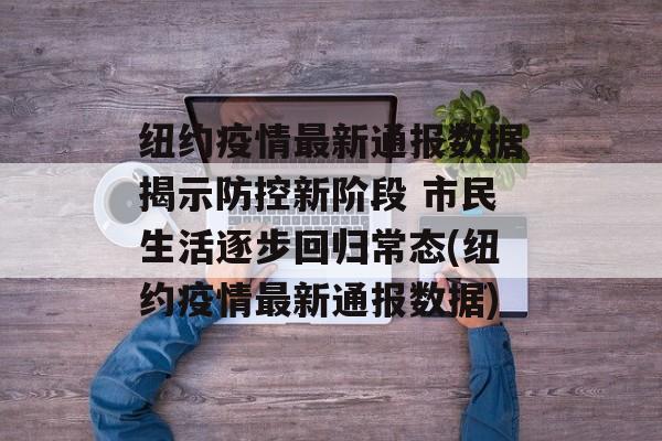 纽约疫情最新通报数据揭示防控新阶段 市民生活逐步回归常态(纽约疫情最新通报数据)