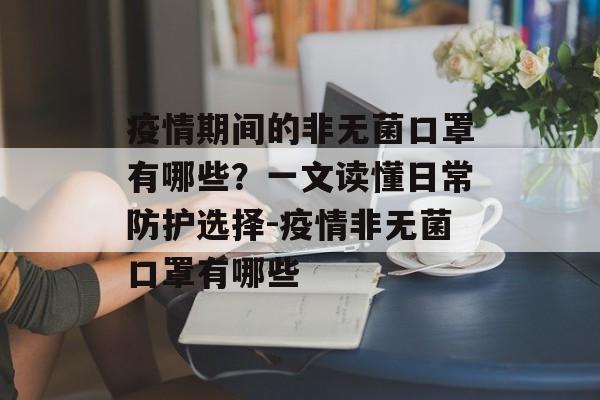 疫情期间的非无菌口罩有哪些？一文读懂日常防护选择-疫情非无菌口罩有哪些