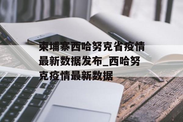 柬埔寨西哈努克省疫情最新数据发布_西哈努克疫情最新数据