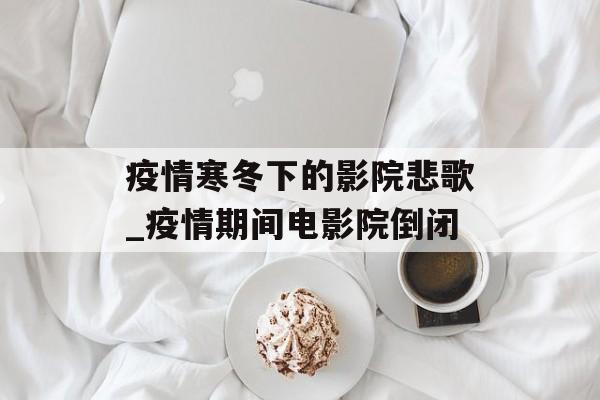 疫情寒冬下的影院悲歌_疫情期间电影院倒闭