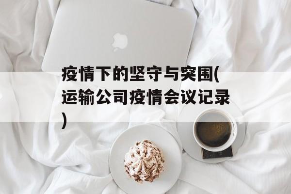 疫情下的坚守与突围(运输公司疫情会议记录)