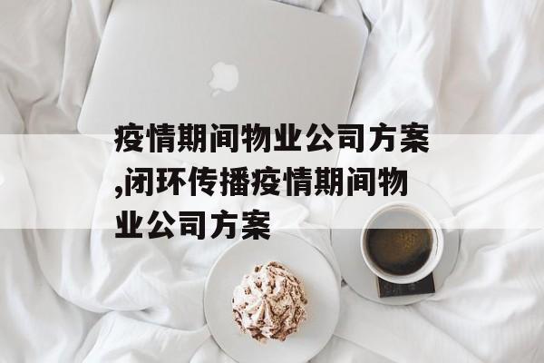 疫情期间物业公司方案,闭环传播疫情期间物业公司方案