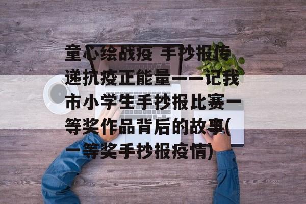童心绘战疫 手抄报传递抗疫正能量——记我市小学生手抄报比赛一等奖作品背后的故事(一等奖手抄报疫情)
