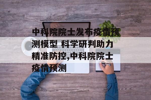中科院院士发布疫情预测模型 科学研判助力精准防控,中科院院士疫情预测