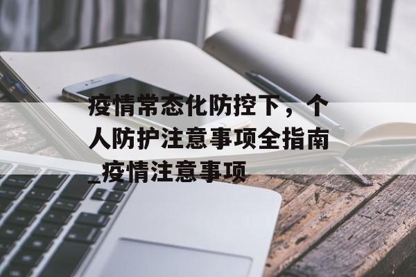 疫情常态化防控下，个人防护注意事项全指南_疫情注意事项