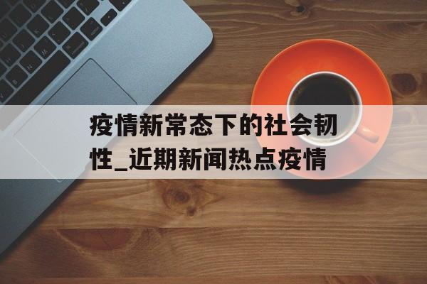 疫情新常态下的社会韧性_近期新闻热点疫情
