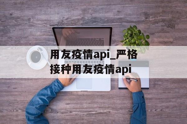 用友疫情api_严格接种用友疫情api