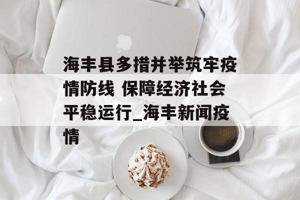 海丰县多措并举筑牢疫情防线 保障经济社会平稳运行_海丰新闻疫情
