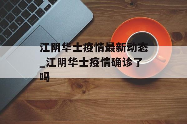 江阴华士疫情最新动态_江阴华士疫情确诊了吗