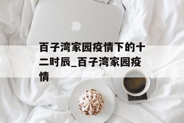 百子湾家园疫情下的十二时辰_百子湾家园疫情