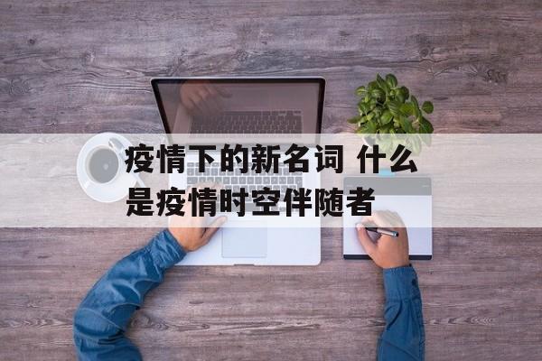 疫情下的新名词 什么是疫情时空伴随者