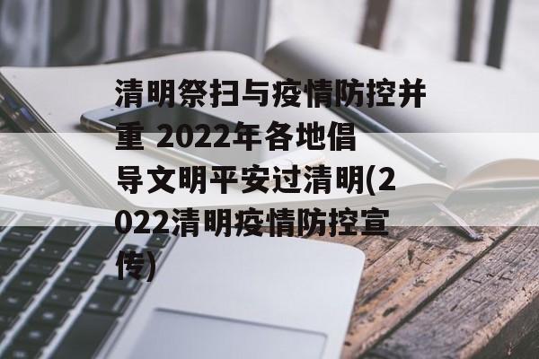 清明祭扫与疫情防控并重 2022年各地倡导文明平安过清明(2022清明疫情防控宣传)