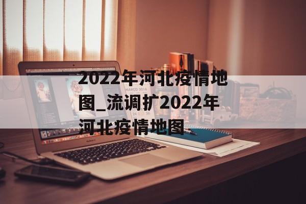 2022年河北疫情地图_流调扩2022年河北疫情地图
