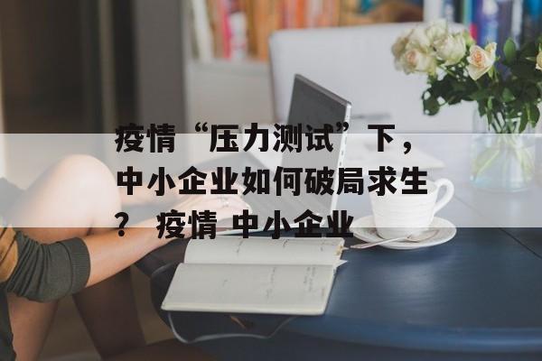 疫情“压力测试”下，中小企业如何破局求生？ 疫情 中小企业