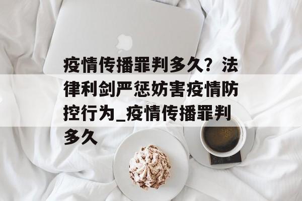 疫情传播罪判多久？法律利剑严惩妨害疫情防控行为_疫情传播罪判多久