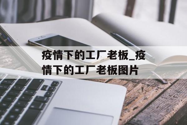 疫情下的工厂老板_疫情下的工厂老板图片