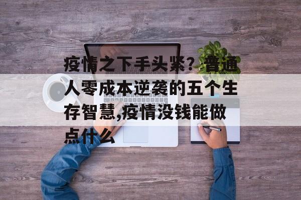 疫情之下手头紧？普通人零成本逆袭的五个生存智慧,疫情没钱能做点什么