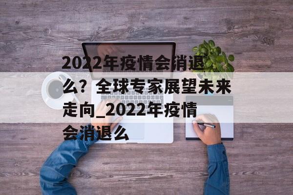 2022年疫情会消退么？全球专家展望未来走向_2022年疫情会消退么