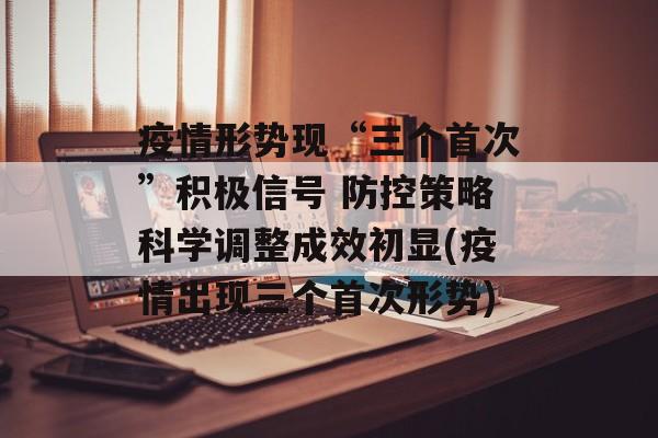 疫情形势现“三个首次”积极信号 防控策略科学调整成效初显(疫情出现三个首次形势)