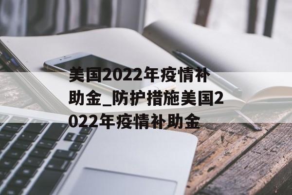 美国2022年疫情补助金_防护措施美国2022年疫情补助金