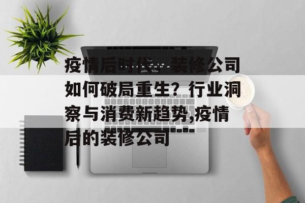 疫情后时代，装修公司如何破局重生？行业洞察与消费新趋势,疫情后的装修公司