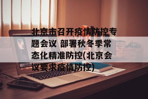 北京市召开疫情防控专题会议 部署秋冬季常态化精准防控(北京会议要求疫情防控)