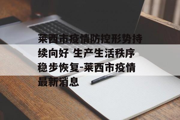 莱西市疫情防控形势持续向好 生产生活秩序稳步恢复-莱西市疫情最新消息