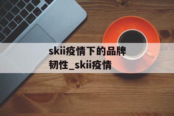 skii疫情下的品牌韧性_skii疫情