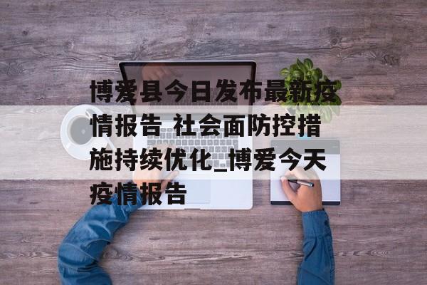 博爱县今日发布最新疫情报告 社会面防控措施持续优化_博爱今天疫情报告