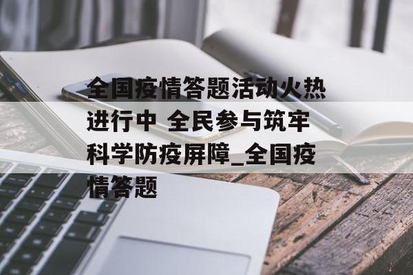 全国疫情答题活动火热进行中 全民参与筑牢科学防疫屏障_全国疫情答题