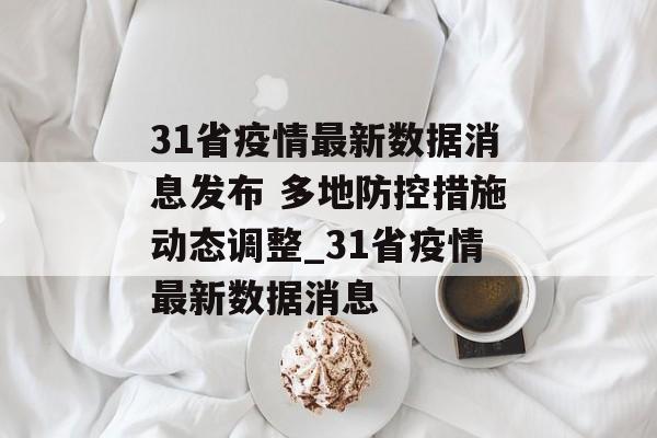 31省疫情最新数据消息发布 多地防控措施动态调整_31省疫情最新数据消息
