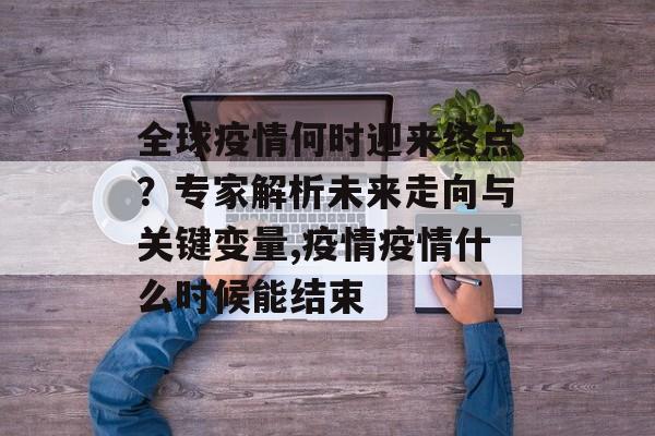 全球疫情何时迎来终点？专家解析未来走向与关键变量,疫情疫情什么时候能结束